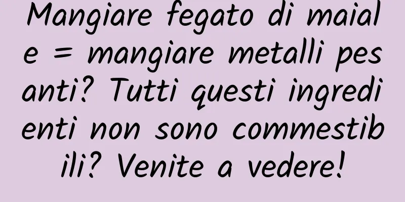 Mangiare fegato di maiale = mangiare metalli pesanti? Tutti questi ingredienti non sono commestibili? Venite a vedere!
