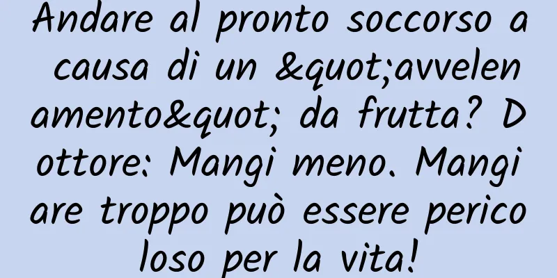 Andare al pronto soccorso a causa di un "avvelenamento" da frutta? Dottore: Mangi meno. Mangiare troppo può essere pericoloso per la vita!