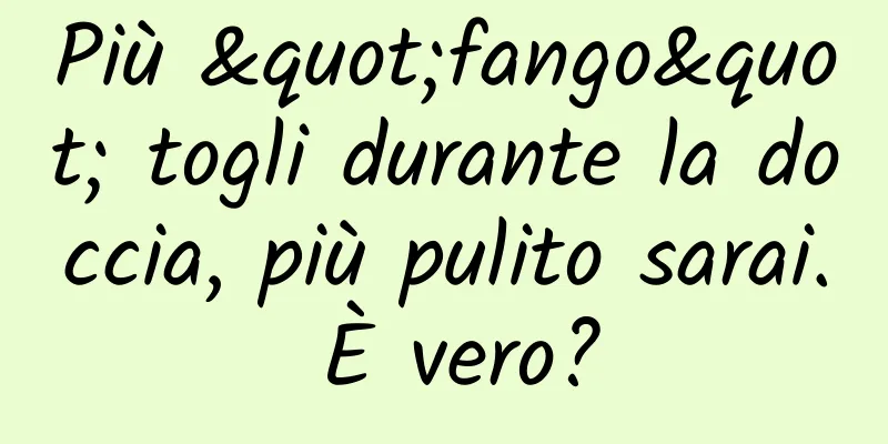Più "fango" togli durante la doccia, più pulito sarai. È vero?