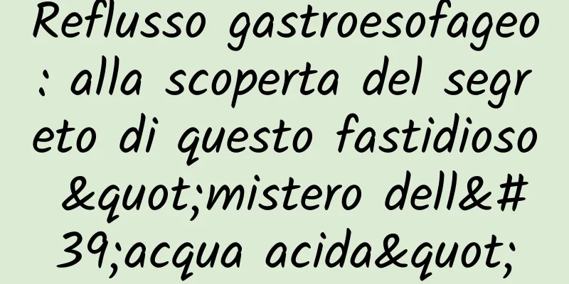 Reflusso gastroesofageo: alla scoperta del segreto di questo fastidioso "mistero dell'acqua acida"