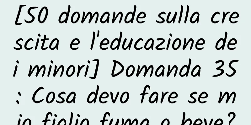 [50 domande sulla crescita e l'educazione dei minori] Domanda 35: Cosa devo fare se mio figlio fuma o beve?