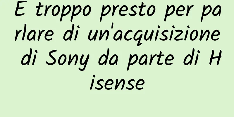 È troppo presto per parlare di un'acquisizione di Sony da parte di Hisense