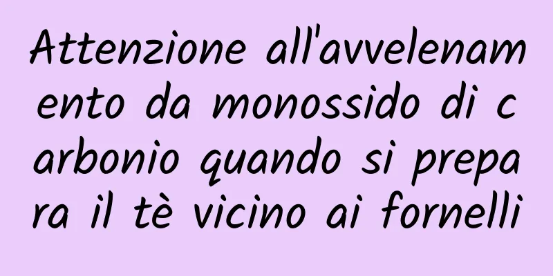 Attenzione all'avvelenamento da monossido di carbonio quando si prepara il tè vicino ai fornelli