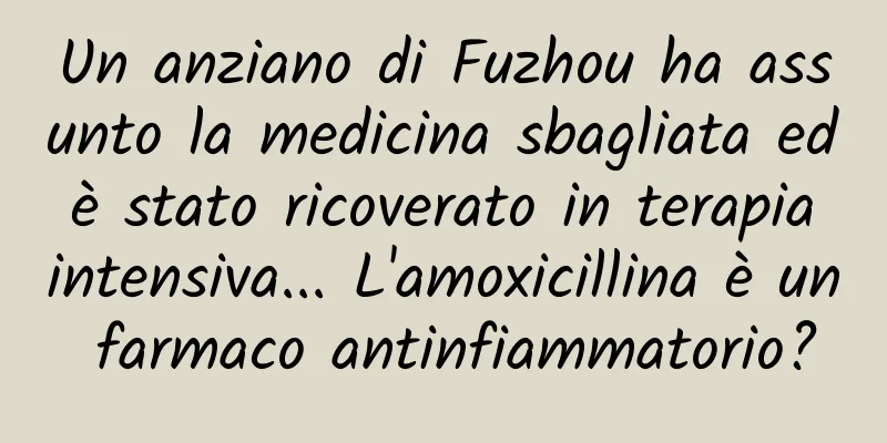 Un anziano di Fuzhou ha assunto la medicina sbagliata ed è stato ricoverato in terapia intensiva... L'amoxicillina è un farmaco antinfiammatorio?