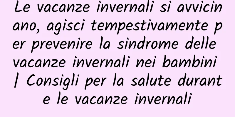 Le vacanze invernali si avvicinano, agisci tempestivamente per prevenire la sindrome delle vacanze invernali nei bambini | Consigli per la salute durante le vacanze invernali