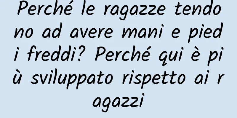 Perché le ragazze tendono ad avere mani e piedi freddi? Perché qui è più sviluppato rispetto ai ragazzi