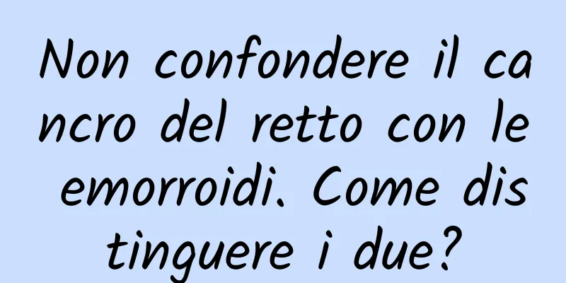 Non confondere il cancro del retto con le emorroidi. Come distinguere i due?