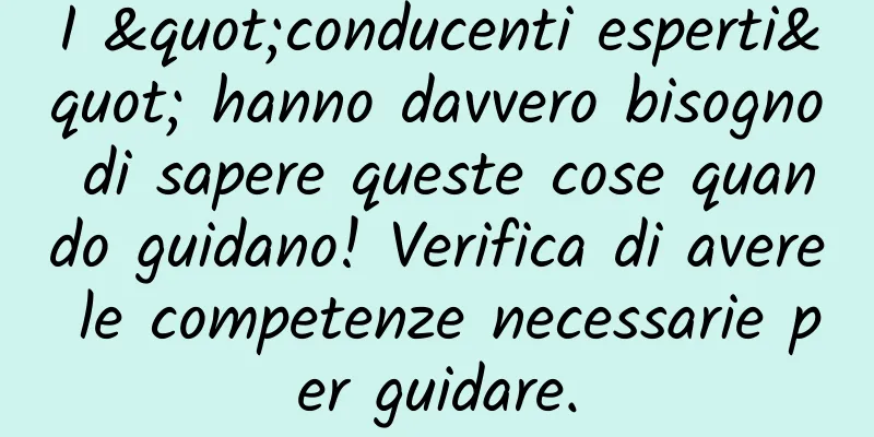 I "conducenti esperti" hanno davvero bisogno di sapere queste cose quando guidano! Verifica di avere le competenze necessarie per guidare.