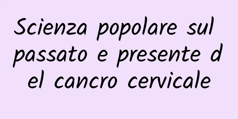 Scienza popolare sul passato e presente del cancro cervicale