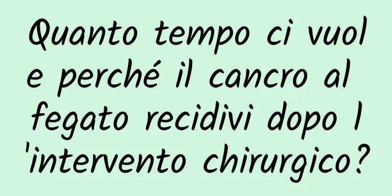 Quanto tempo ci vuole perché il cancro al fegato recidivi dopo l'intervento chirurgico?