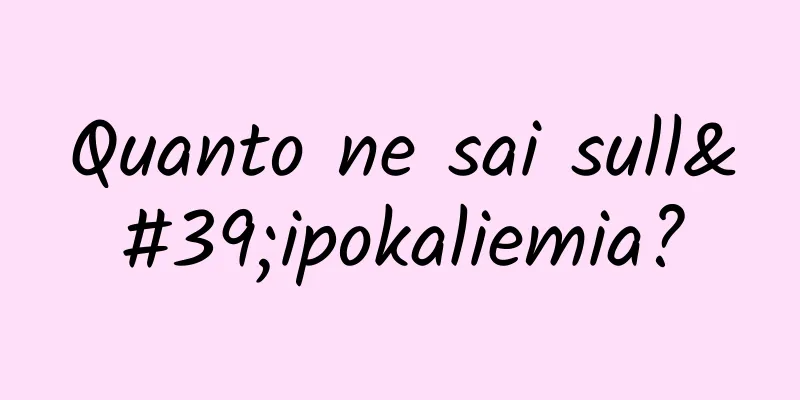 Quanto ne sai sull'ipokaliemia?