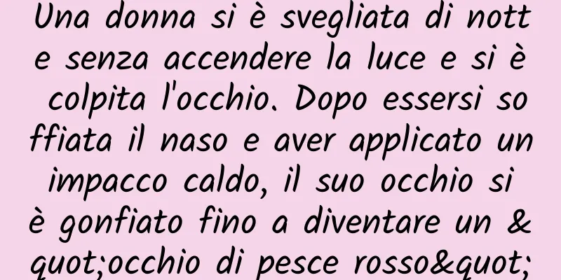 Una donna si è svegliata di notte senza accendere la luce e si è colpita l'occhio. Dopo essersi soffiata il naso e aver applicato un impacco caldo, il suo occhio si è gonfiato fino a diventare un "occhio di pesce rosso"