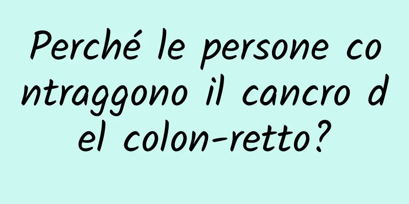 Perché le persone contraggono il cancro del colon-retto?