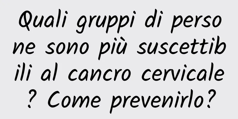 Quali gruppi di persone sono più suscettibili al cancro cervicale? Come prevenirlo?