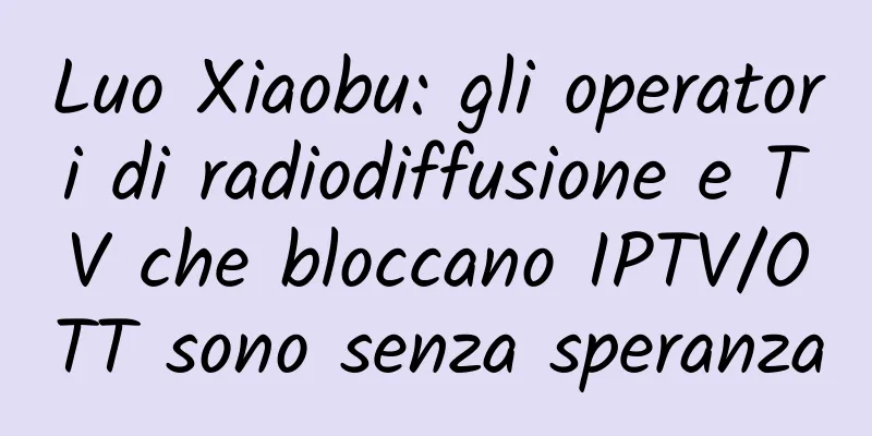 Luo Xiaobu: gli operatori di radiodiffusione e TV che bloccano IPTV/OTT sono senza speranza