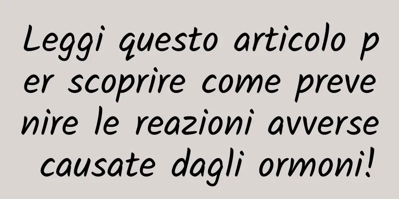 Leggi questo articolo per scoprire come prevenire le reazioni avverse causate dagli ormoni!