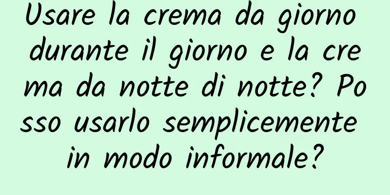 Usare la crema da giorno durante il giorno e la crema da notte di notte? Posso usarlo semplicemente in modo informale?