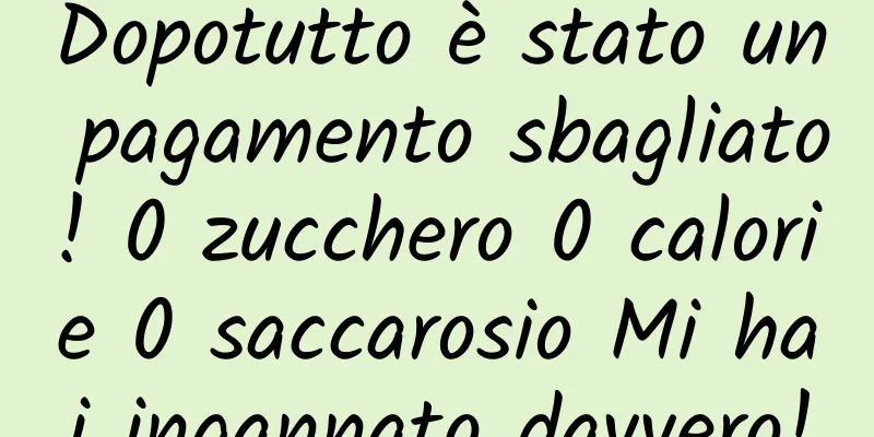 Dopotutto è stato un pagamento sbagliato! 0 zucchero 0 calorie 0 saccarosio Mi hai ingannato davvero!