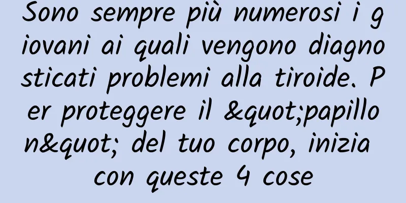 Sono sempre più numerosi i giovani ai quali vengono diagnosticati problemi alla tiroide. Per proteggere il "papillon" del tuo corpo, inizia con queste 4 cose