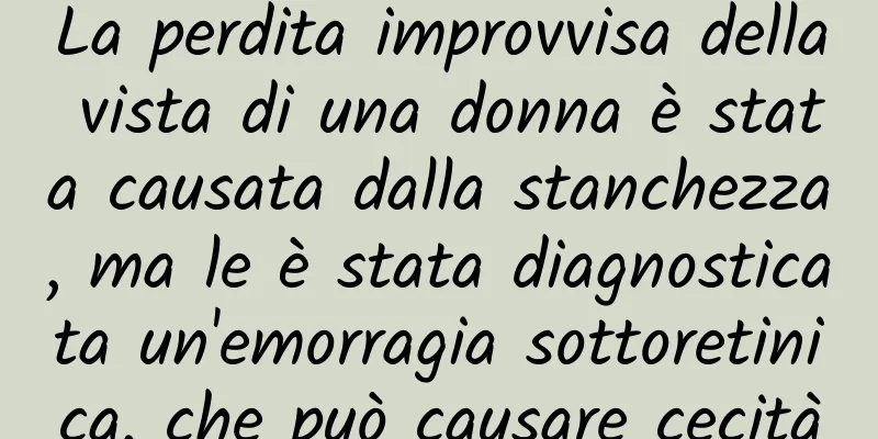 La perdita improvvisa della vista di una donna è stata causata dalla stanchezza, ma le è stata diagnosticata un'emorragia sottoretinica, che può causare cecità
