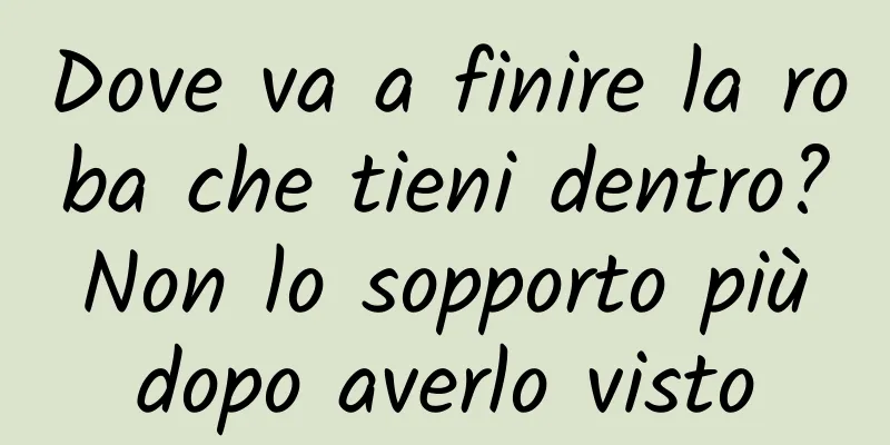 Dove va a finire la roba che tieni dentro? Non lo sopporto più dopo averlo visto