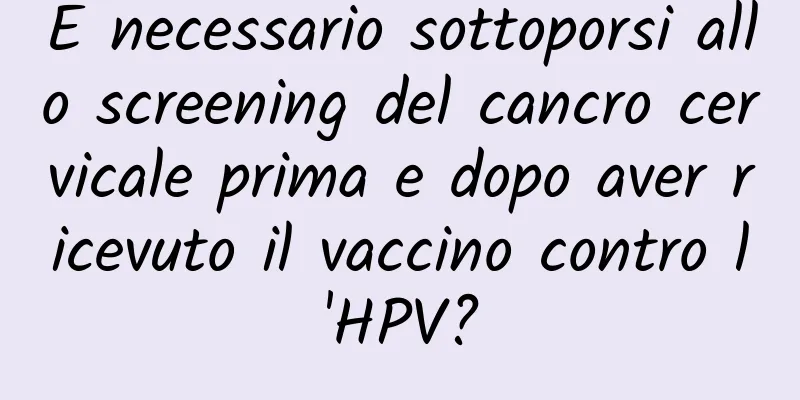 È necessario sottoporsi allo screening del cancro cervicale prima e dopo aver ricevuto il vaccino contro l'HPV?