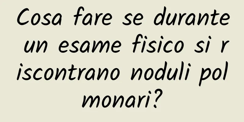 Cosa fare se durante un esame fisico si riscontrano noduli polmonari?