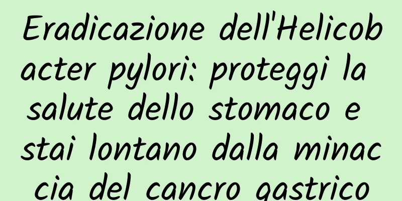 Eradicazione dell'Helicobacter pylori: proteggi la salute dello stomaco e stai lontano dalla minaccia del cancro gastrico