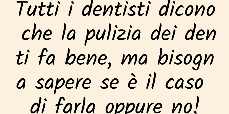 Tutti i dentisti dicono che la pulizia dei denti fa bene, ma bisogna sapere se è il caso di farla oppure no!