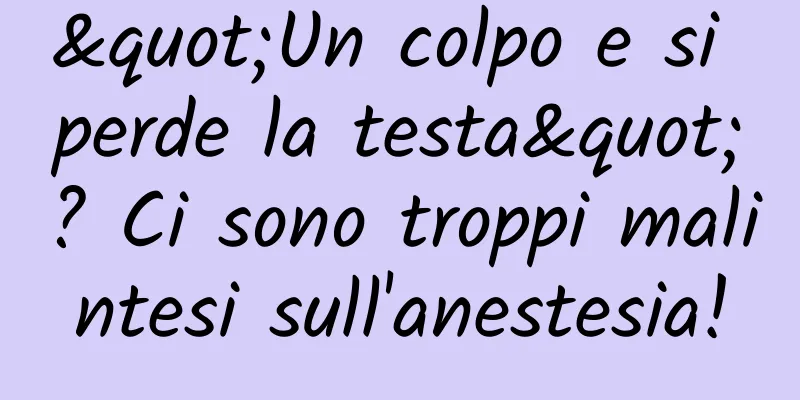 "Un colpo e si perde la testa"? Ci sono troppi malintesi sull'anestesia!