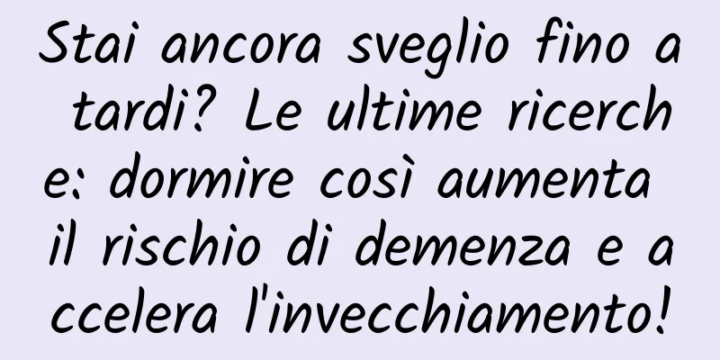 Stai ancora sveglio fino a tardi? Le ultime ricerche: dormire così aumenta il rischio di demenza e accelera l'invecchiamento!
