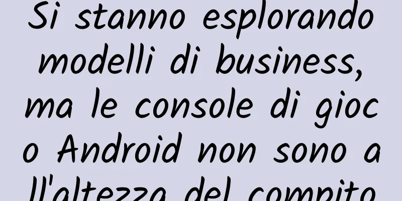 Si stanno esplorando modelli di business, ma le console di gioco Android non sono all'altezza del compito