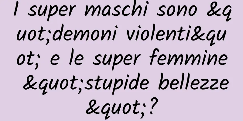 I super maschi sono "demoni violenti" e le super femmine "stupide bellezze"?