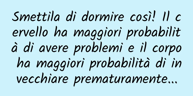 Smettila di dormire così! Il cervello ha maggiori probabilità di avere problemi e il corpo ha maggiori probabilità di invecchiare prematuramente...