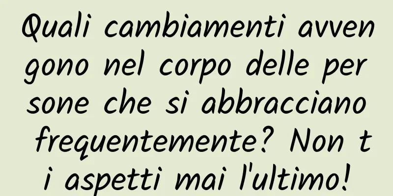 Quali cambiamenti avvengono nel corpo delle persone che si abbracciano frequentemente? Non ti aspetti mai l'ultimo!