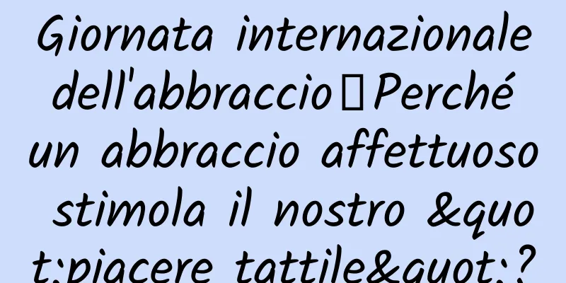 Giornata internazionale dell'abbraccio丨Perché un abbraccio affettuoso stimola il nostro "piacere tattile"?