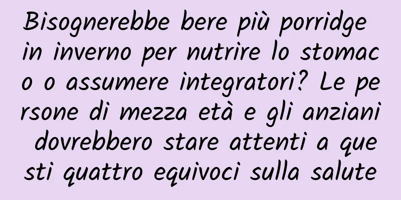 Bisognerebbe bere più porridge in inverno per nutrire lo stomaco o assumere integratori? Le persone di mezza età e gli anziani dovrebbero stare attenti a questi quattro equivoci sulla salute