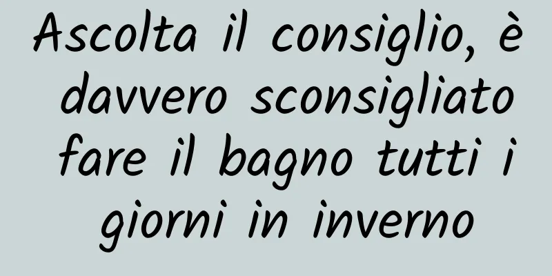 Ascolta il consiglio, è davvero sconsigliato fare il bagno tutti i giorni in inverno