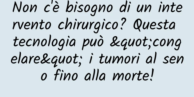 Non c'è bisogno di un intervento chirurgico? Questa tecnologia può "congelare" i tumori al seno fino alla morte!