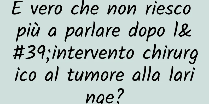 È vero che non riesco più a parlare dopo l'intervento chirurgico al tumore alla laringe?