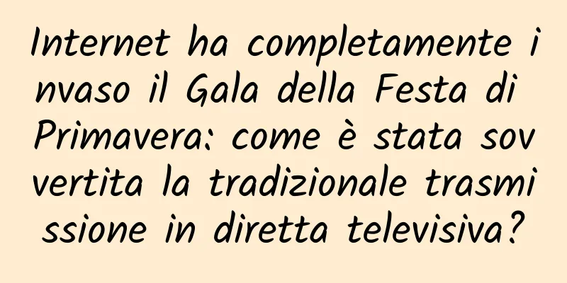 Internet ha completamente invaso il Gala della Festa di Primavera: come è stata sovvertita la tradizionale trasmissione in diretta televisiva?