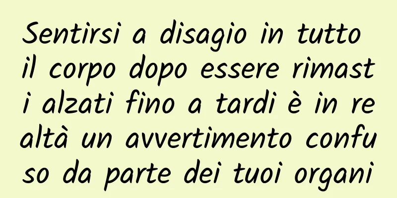 Sentirsi a disagio in tutto il corpo dopo essere rimasti alzati fino a tardi è in realtà un avvertimento confuso da parte dei tuoi organi