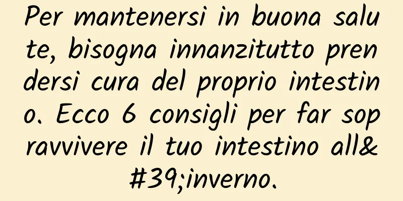 Per mantenersi in buona salute, bisogna innanzitutto prendersi cura del proprio intestino. Ecco 6 consigli per far sopravvivere il tuo intestino all'inverno.