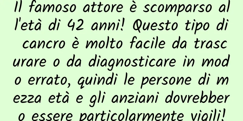 Il famoso attore è scomparso all'età di 42 anni! Questo tipo di cancro è molto facile da trascurare o da diagnosticare in modo errato, quindi le persone di mezza età e gli anziani dovrebbero essere particolarmente vigili!