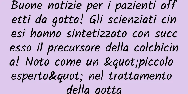 Buone notizie per i pazienti affetti da gotta! Gli scienziati cinesi hanno sintetizzato con successo il precursore della colchicina! Noto come un "piccolo esperto" nel trattamento della gotta