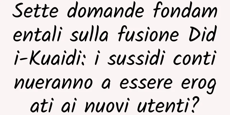 Sette domande fondamentali sulla fusione Didi-Kuaidi: i sussidi continueranno a essere erogati ai nuovi utenti?