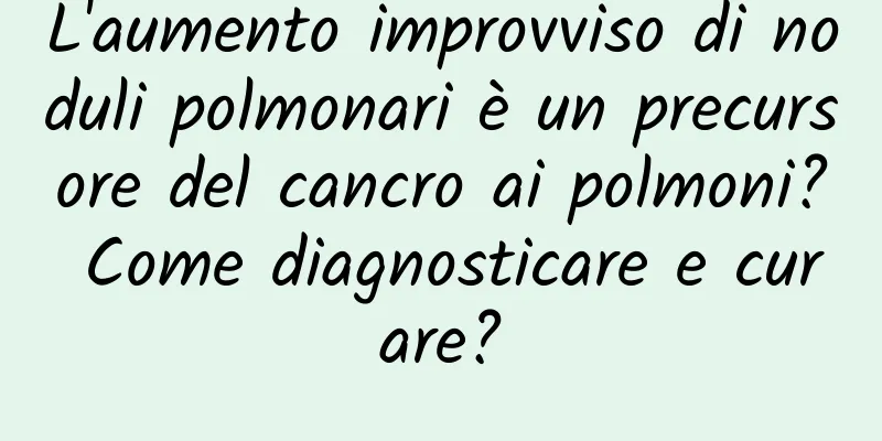 L'aumento improvviso di noduli polmonari è un precursore del cancro ai polmoni? Come diagnosticare e curare?