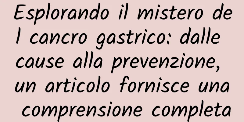 Esplorando il mistero del cancro gastrico: dalle cause alla prevenzione, un articolo fornisce una comprensione completa