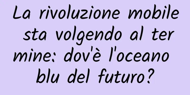 La rivoluzione mobile sta volgendo al termine: dov'è l'oceano blu del futuro?