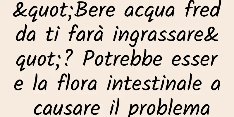 "Bere acqua fredda ti farà ingrassare"? Potrebbe essere la flora intestinale a causare il problema